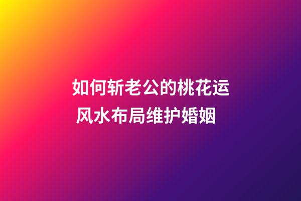 如何斩老公的桃花运 风水布局维护婚姻
